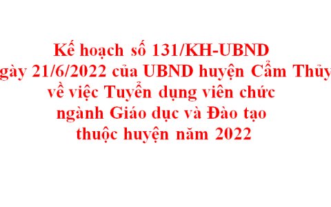 Kế hoạch số 131/KH-UBND ngày 21/6/2022 của UBND huyện Cẩm Thủy về tuyển dụng viên chức ngành giáo dục và Đào tạo thuộc huyện năm 2022